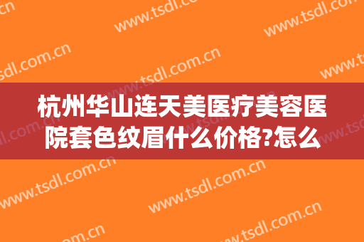 杭州华山连天美医疗美容医院套色纹眉什么价格?怎么样?(杭州华山连天美容整形医院怎么样)