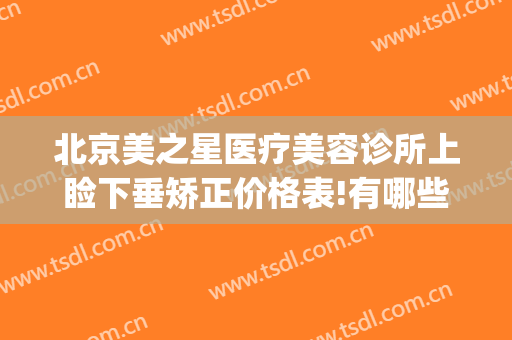北京美之星医疗美容诊所上睑下垂矫正价格表!有哪些优势?(面部下垂最好的医美手段)