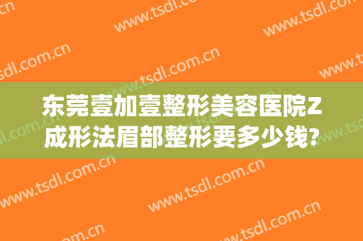 东莞壹加壹整形美容医院Z成形法眉部整形要多少钱?多长时间恢复?(壹美整形美容医院地址)