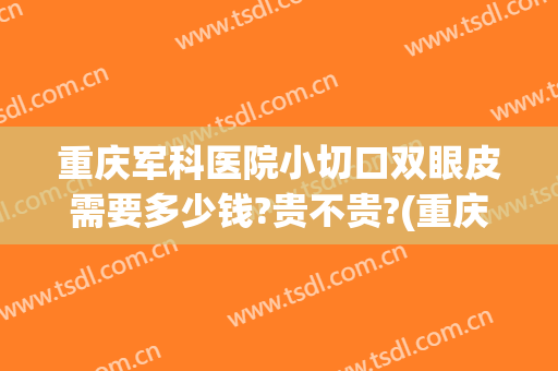 重庆军科医院小切口双眼皮需要多少钱?贵不贵?(重庆军科整形医院双眼皮)