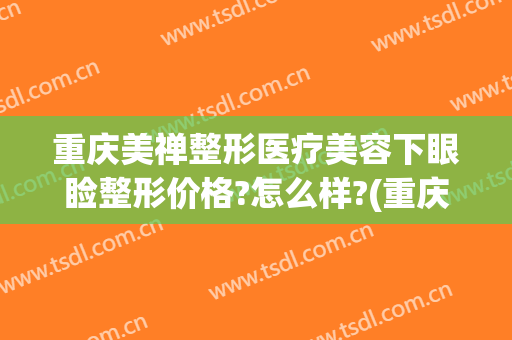 重庆美禅整形医疗美容下眼睑整形价格?怎么样?(重庆美禅整形医院怎么样)