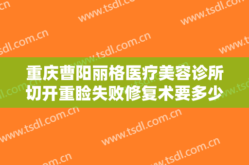 重庆曹阳丽格医疗美容诊所切开重睑失败修复术要多少钱?有哪些优势?