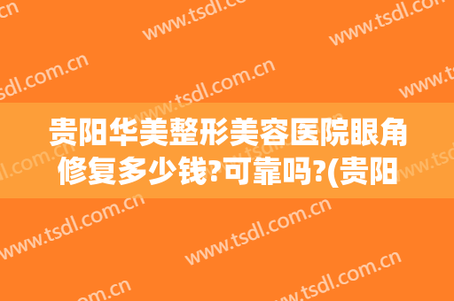 贵阳华美整形美容医院眼角修复多少钱?可靠吗?(贵阳美莱美容整形医院怎么样)
