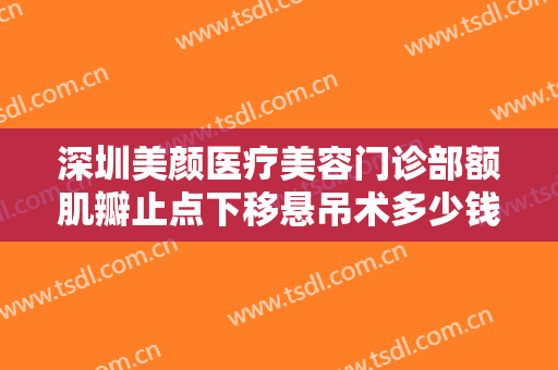 深圳美颜医疗美容门诊部额肌瓣止点下移悬吊术多少钱?效果怎么样?