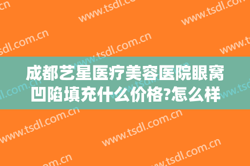 成都艺星医疗美容医院眼窝凹陷填充什么价格?怎么样?(成都艺星整型医院)