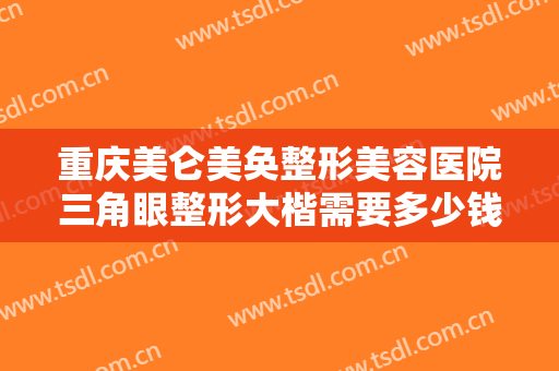 重庆美仑美奂整形美容医院三角眼整形大楷需要多少钱?需要多久恢复?