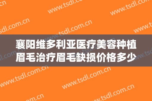 襄阳维多利亚医疗美容种植眉毛治疗眉毛缺损价格多少钱?好不好?(襄阳市维多利亚整形医院)