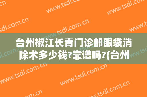 台州椒江长青门诊部眼袋消除术多少钱?靠谱吗?(台州医院可以去眼袋吗)