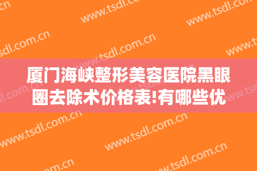 厦门海峡整形美容医院黑眼圈去除术价格表!有哪些优势?(厦门海峡医疗美容整形医院怎么样)
