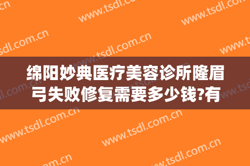 绵阳妙典医疗美容诊所隆眉弓失败修复需要多少钱?有哪些优势?(绵阳妙典医疗美容医院怎么样)