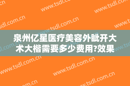 泉州亿星医疗美容外眦开大术大楷需要多少费用?效果怎么样?