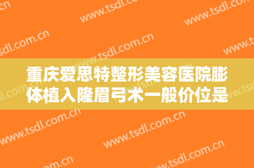 重庆爱思特整形美容医院膨体植入隆眉弓术一般价位是多少?多长时间恢复?