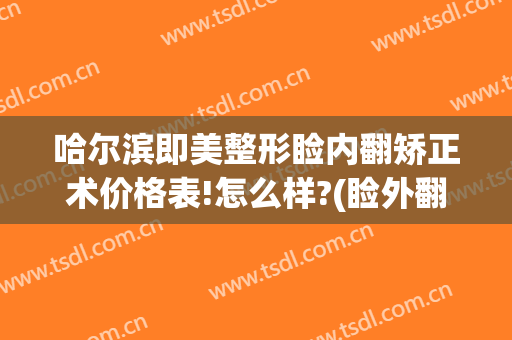 哈尔滨即美整形睑内翻矫正术价格表!怎么样?(睑外翻矫正术价格)