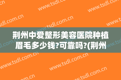 荆州中爱整形美容医院种植眉毛多少钱?可靠吗?(荆州中爱整形美容医院怎么样)