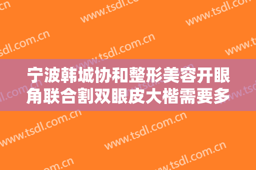 宁波韩城协和整形美容开眼角联合割双眼皮大楷需要多少费用?效果怎么样?