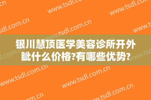 银川慧顶医学美容诊所开外眦什么价格?有哪些优势?