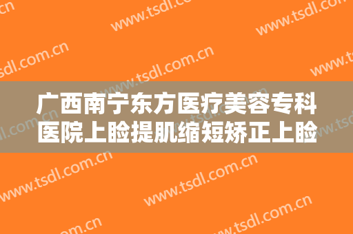 广西南宁东方医疗美容专科医院上睑提肌缩短矫正上睑下垂价格表!需要多久恢复?