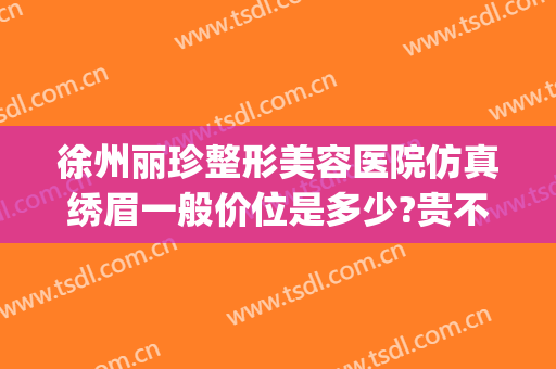 徐州丽珍整形美容医院仿真绣眉一般价位是多少?贵不贵?(徐州丽珍整形医院怎么样)