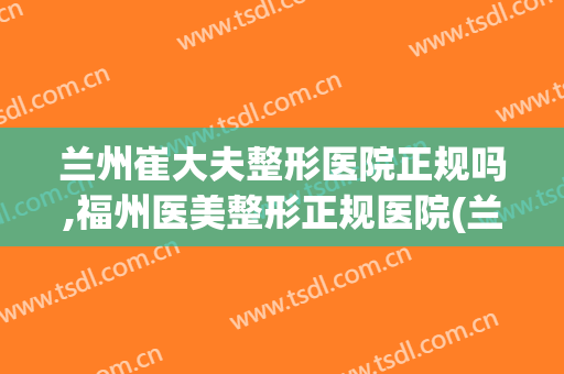兰州崔大夫整形医院正规吗,福州医美整形正规医院(兰州崔大夫美容院双眼皮)