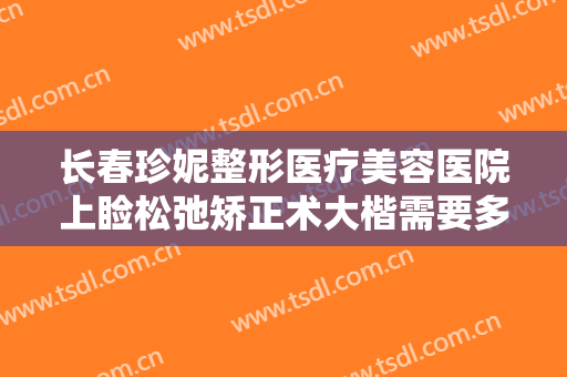 长春珍妮整形医疗美容医院上睑松弛矫正术大楷需要多少费用?好不好?