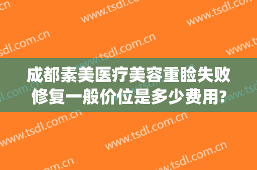 成都素美医疗美容重睑失败修复一般价位是多少费用?有哪些优势?(成都素美医院口碑怎样)