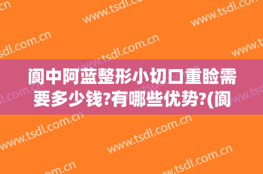 阆中阿蓝整形小切口重睑需要多少钱?有哪些优势?(阆中割双眼皮好点地方)