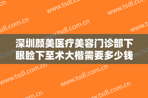 深圳颜美医疗美容门诊部下眼睑下至术大楷需要多少钱?多长时间恢复?