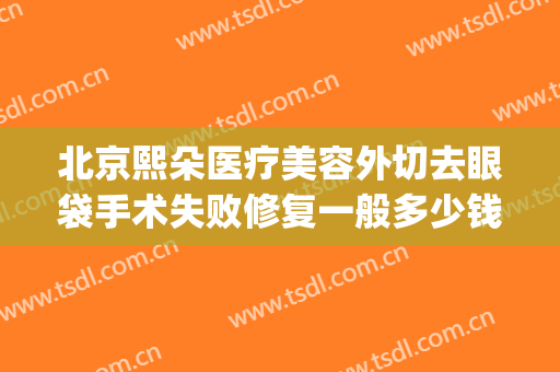 北京熙朵医疗美容外切去眼袋手术失败修复一般多少钱?可靠吗?(北京眼袋手术医院)