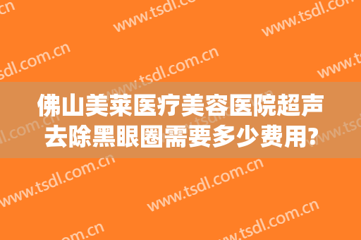 佛山美莱医疗美容医院超声去除黑眼圈需要多少费用?好不好?(医疗美容能去除黑眼圈吗)