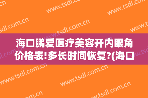 海口鹏爱医疗美容开内眼角价格表!多长时间恢复?(海口鹏爱医疗美容门诊部)