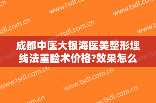 成都中医大银海医美整形埋线法重睑术价格?效果怎么样?
