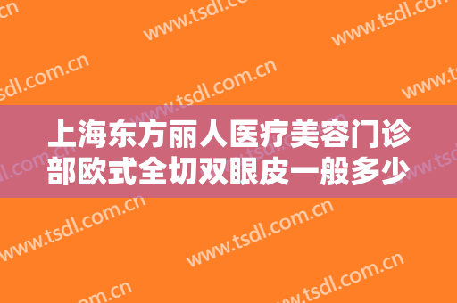 上海东方丽人医疗美容门诊部欧式全切双眼皮一般多少钱?多长时间恢复?