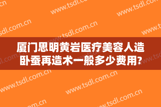 厦门思明黄岩医疗美容人造卧蚕再造术一般多少费用?好不好?