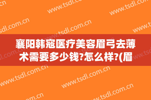 襄阳韩寇医疗美容眉弓去薄术需要多少钱?怎么样?(眉弓磨骨多少钱)