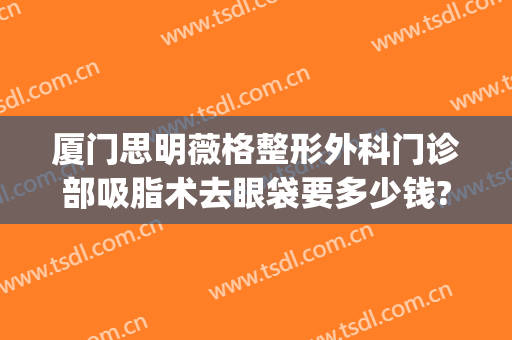 厦门思明薇格整形外科门诊部吸脂术去眼袋要多少钱?靠谱吗?(厦门思明薇格整形官网)