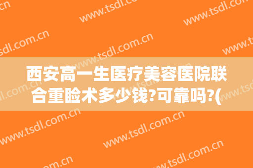 西安高一生医疗美容医院联合重睑术多少钱?可靠吗?(西安高一生医疗美容整形医院)
