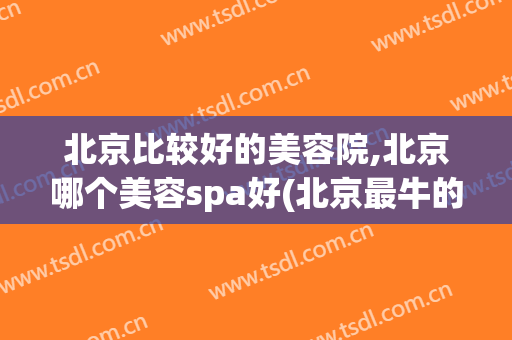 北京比较好的美容院,北京哪个美容spa好(北京最牛的美容院)