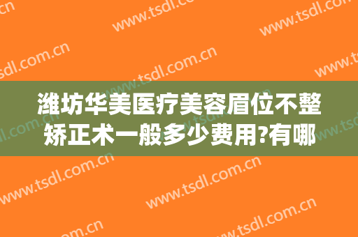 潍坊华美医疗美容眉位不整矫正术一般多少费用?有哪些优势?(潍坊整形美容医院费用)