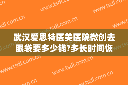 武汉爱思特医美医院微创去眼袋要多少钱?多长时间恢复?(微创去眼袋手术多少钱)
