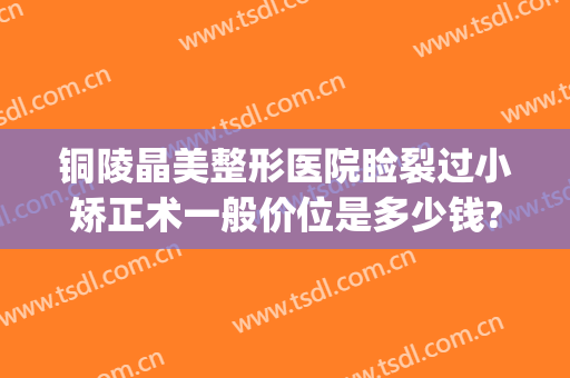 铜陵晶美整形医院睑裂过小矫正术一般价位是多少钱?怎么样?(铜陵晶美整形医院电话)