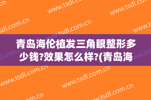 青岛海伦植发三角眼整形多少钱?效果怎么样?(青岛海伦医学美容整形医院)