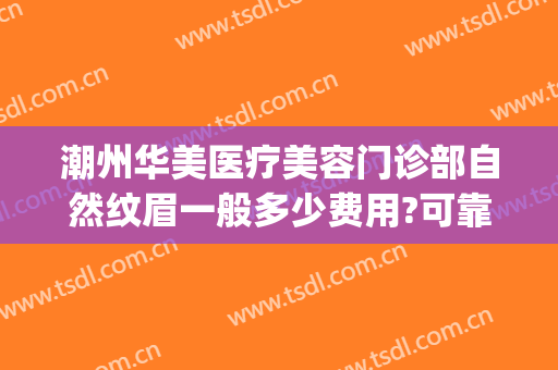 潮州华美医疗美容门诊部自然纹眉一般多少费用?可靠吗?(广州华美纹眉多少钱)