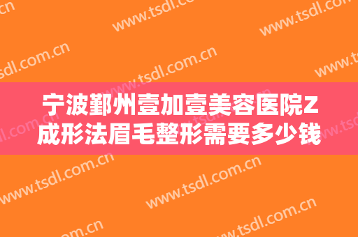 宁波鄞州壹加壹美容医院Z成形法眉毛整形需要多少钱?多长时间恢复?