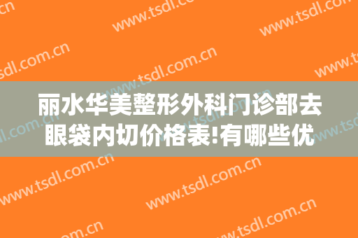 丽水华美整形外科门诊部去眼袋内切价格表!有哪些优势?(丽水去眼袋医院哪家好)