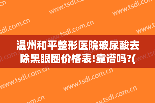 温州和平整形医院玻尿酸去除黑眼圈价格表!靠谱吗?(打玻尿酸去黑眼圈多少钱)