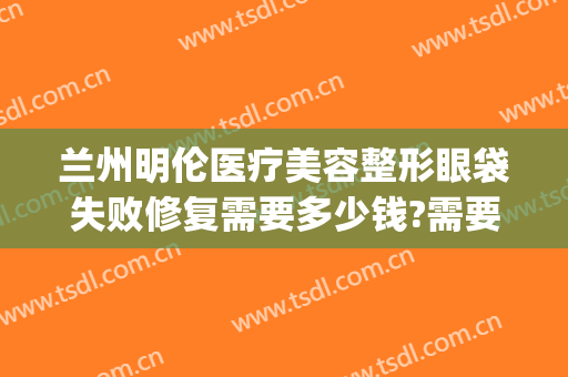兰州明伦医疗美容整形眼袋失败修复需要多少钱?需要多久恢复?(兰州割眼袋手术费一般是多少)