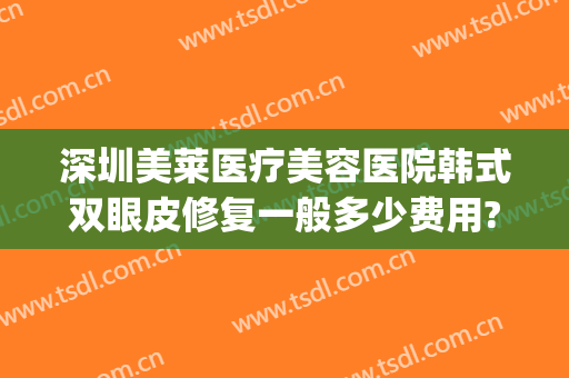 深圳美莱医疗美容医院韩式双眼皮修复一般多少费用?需要多久恢复?(韩式双眼皮修复术)