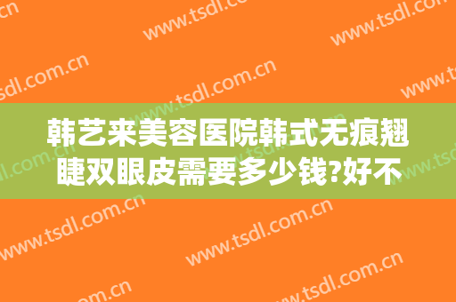 韩艺来美容医院韩式无痕翘睫双眼皮需要多少钱?好不好?(韩式微创双眼皮多少钱?)