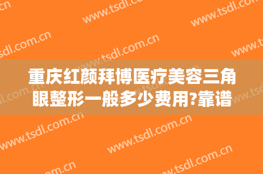 重庆红颜拜博医疗美容三角眼整形一般多少费用?靠谱吗?(重庆红颜拜博整形医院电话)
