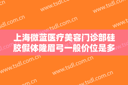 上海微蓝医疗美容门诊部硅胶假体隆眉弓一般价位是多少费用?好不好?
